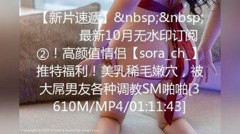 【新片速遞】&nbsp;&nbsp;⚫️⚫️最新10月无水印订阅②！高颜值情侣【sora_ch_】推特福利！美乳稀毛嫩穴，被大屌男友各种调教SM啪啪[3610M/MP4/01:11:43]