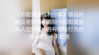 《珍藏原版福利分享》极品长腿反差型清纯露脸小姐姐重金私人定制家中各种羞耻行为自拍~抠了一手粘液