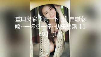 重口良家【喷一下吧】自慰潮喷~一杯接一杯~快乐骑乘【18V】 (13)