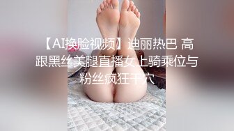 【AI换脸视频】迪丽热巴 高跟黑丝美腿直播女上骑乘位与粉丝疯狂干穴