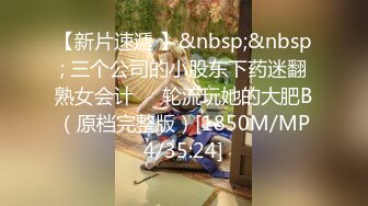 【新片速遞 】&nbsp;&nbsp; 三个公司的小股东下药迷翻熟女会计❤️轮流玩她的大肥B（原档完整版）[1850M/MP4/35:24]