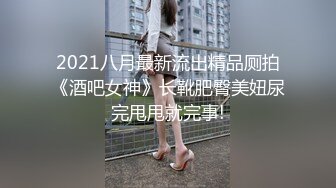 2021八月最新流出精品厕拍《酒吧女神》长靴肥臀美妞尿完甩甩就完事!