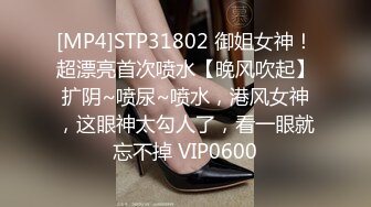 [MP4]STP31802 御姐女神！超漂亮首次喷水【晚风吹起】扩阴~喷尿~喷水，港风女神，这眼神太勾人了，看一眼就忘不掉 VIP0600