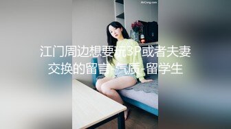 江门周边想要玩3P或者夫妻交换的留言-气质-留学生