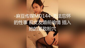 -麻豆传媒MD144-无法忘怀的性事 前女友婚前偷情 插入她的紧致粉穴