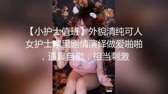 【小护士值班】外貌清纯可人女护士家里剧情演绎做爱啪啪，道具自慰，相当刺激