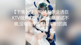 【下集】快乐男风最新金诱在KTV做兼职的学生,套路屡试不爽,没有女朋友的弟弟射的真多