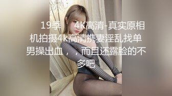 ❤️19季❤️4K高清-真实原相机拍摄4k高清携妻淫乱找单男操出血，，而且还露脸的不多吧