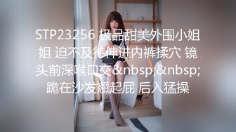 STP23256 极品甜美外围小姐姐 迫不及待伸进内裤揉穴 镜头前深喉口交&nbsp;&nbsp;跪在沙发翘起屁 后入猛操