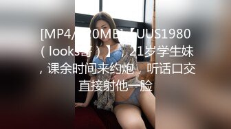 [MP4/320MB]【UUS1980（looks哥）】，21岁学生妹，课余时间来约炮，听话口交直接射他一脸