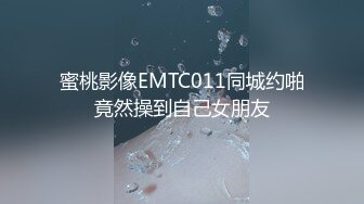 蜜桃影像EMTC011同城约啪竟然操到自己女朋友