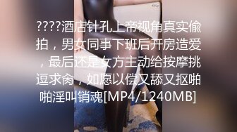 ????酒店针孔上帝视角真实偸拍，男女同事下班后开房造爱，最后还是女方主动给按摩挑逗求肏，如愿以偿又舔又抠啪啪淫叫销魂[MP4/1240MB]