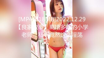 [MP4/618MB]2022.12.29【良家故事】离婚多年的小学老师，私下竟然这么淫荡