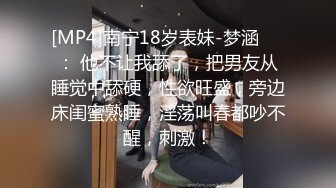 [MP4]南宁18岁表妹-梦涵❤️： 他不让我舔了，把男友从睡觉中舔硬，性欲旺盛，旁边床闺蜜熟睡，淫荡叫春都吵不醒，刺激！