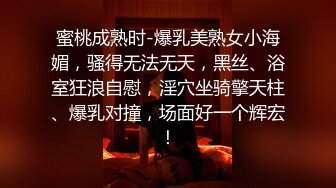 蜜桃成熟时-爆乳美熟女小海媚，骚得无法无天，黑丝、浴室狂浪自慰，淫穴坐骑擎天柱、爆乳对撞，场面好一个辉宏！