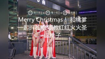 Merry Christmas！ 和桃爹一起拆礼物 调教红红火火圣诞桃子