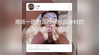 商场一路跟踪抄底极品身材的JK裙黑丝小姐姐