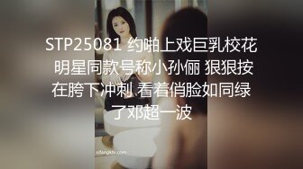 STP25081 约啪上戏巨乳校花 明星同款号称小孙俪 狠狠按在胯下冲刺 看着俏脸如同绿了邓超一波