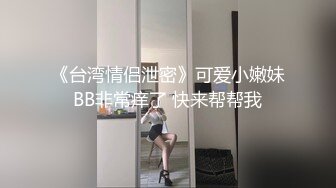 《台湾情侣泄密》可爱小嫩妹BB非常痒了 快来帮帮我