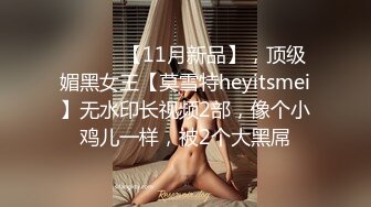 ⚫️⚫️【11月新品】，顶级媚黑女王【莫雪特heyitsmei】无水印长视频2部，像个小鸡儿一样，被2个大黑屌