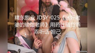 精东影业 JDSY-025《迷奸老婆的瑜伽老师》用药让骚货乖乖听话 妲己