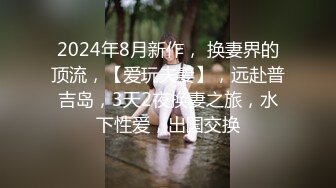 2024年8月新作， 换妻界的顶流，【爱玩夫妻】，远赴普吉岛，3天2夜换妻之旅，水下性爱，出国交换