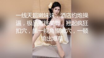 一线天超嫩妹妹，酒店约炮操逼，极品蜜桃美臀，翘起疯狂扣穴，第一视角操嫩穴，一顿输出爆草