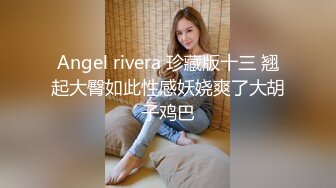 Angel rivera 珍藏版十三 翘起大臀如此性感妖娆爽了大胡子鸡巴