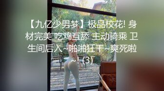 【九亿少男梦】极品校花! 身材完美 吃鸡互舔 主动骑乘 卫生间后入~啪啪狂干~爽死啦~! (3)