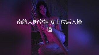 南航大奶空姐 女上位后入操逼