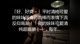 「好、好爽～」平时清纯可爱的妹妹因春药肉棒而表情下流反仰高潮！！我的妹妹可爱清纯超腼腆！！，每年…