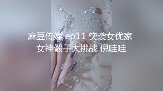 麻豆传媒 ep11 突袭女优家 女神骰子大挑战 倪哇哇