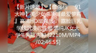 【新片速遞】 【最强档❤️91大神】美少女杀手『最爱萝莉』高清HD增强版❤️露脸巨乳学妹沉浸式性爱 清纯JK女大学生乳摇内射 [2210M/MP4/02:46:55]