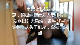 ⚫️⚫️重磅福利12，对话淫荡，顶级绿帽反差人妻【嫂子爱露出】大杂烩，各种3P4P调教，从头干到尾，全程无尿点