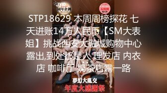 STP18629 本周周榜探花 七天进账14万人民币【SM大表姐】挑战西安大融城购物中心露出,到处都是人 理发店 内衣店 咖啡厅 奶茶店露一路