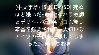 (中文字幕) [SHKD-950] 死ぬほど嫌いだったセクハラ教師とデリヘルで再会。ゴム無し本番を強要されて、大嫌いなアイツの子供を妊娠してしまった。 明里つむぎ