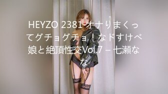 HEYZO 2381 オナりまくってグチョグチョ！なドすけべ娘と絶頂性交Vol.7 – 七瀬なな