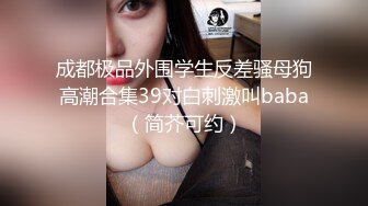 成都极品外围学生反差骚母狗高潮合集39对白刺激叫baba（简芥可约）