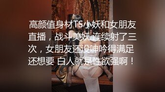 高颜值身材TS小妖和女朋友直播，战斗美妖 连续射了三次，女朋友还没呻吟得满足 还想要 白人就是性欲强啊！