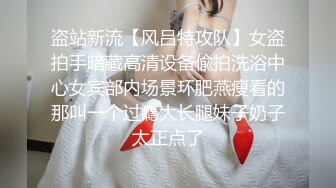 盗站新流【风吕特攻队】女盗拍手暗藏高清设备偸拍洗浴中心女宾部内场景环肥燕瘦看的那叫一个过瘾大长腿妹子奶子太正点了