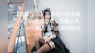 【换妻探花】周末约一对夫妻，4人玩成人游戏，性趣上来一人一个操逼，肉感身材骑坐猛操