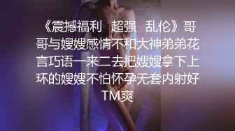 《震撼福利✿超强✿乱伦》哥哥与嫂嫂感情不和大神弟弟花言巧语一来二去把嫂嫂拿下上环的嫂嫂不怕怀孕无套内射好TM爽