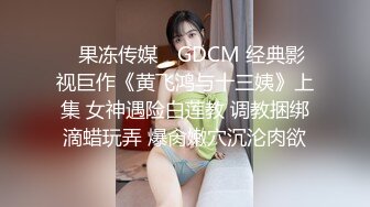 ✿果冻传媒✿ GDCM 经典影视巨作《黄飞鸿与十三姨》上集 女神遇险白莲教 调教捆绑滴蜡玩弄 爆肏嫩穴沉沦肉欲