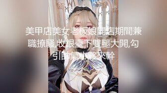 美甲店美女老板娘開店期間兼職撩騷,收銀臺下雙腿大開,勾引帥氣小夥來幹