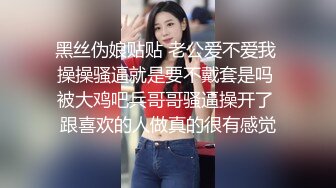 黑丝伪娘贴贴 老公爱不爱我 操操骚逼就是要不戴套是吗 被大鸡吧兵哥哥骚逼操开了 跟喜欢的人做真的很有感觉