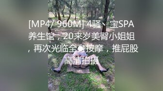 [MP4/ 960M] 4骚丶宝SPA养生馆，20来岁美臀小姐姐，再次光临全身按摩，推屁股高清拍摄