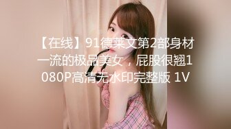 【在线】91德莱文第2部身材一流的极品美女，屁股很翘1080P高清无水印完整版 1V