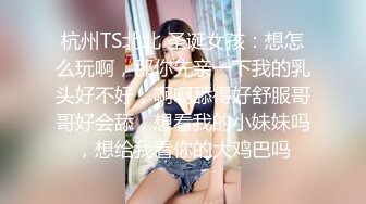 杭州TS北北 圣诞女孩：想怎么玩啊，那你先亲一下我的乳头好不好，啊啊舔得好舒服哥哥好会舔，想看我的小妹妹吗，想给我看你的大鸡巴吗