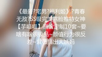 《最新?宅男?福利姬》?青春无敌?SS级完美露脸推特女神【芋喵喵】高价定制10套~要啥有啥很极品~颜值行为很反差~紫薇搞出大姨妈