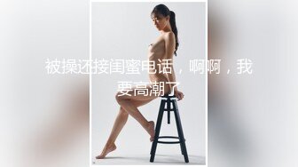 被操还接闺蜜电话，啊啊，我要高潮了